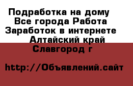 Подработка на дому  - Все города Работа » Заработок в интернете   . Алтайский край,Славгород г.